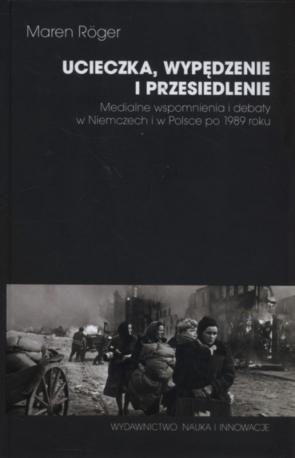 Ucieczka, wypędzenie i przesiedlenie. Medialne wspomnienia i debaty w Niemczech i w Polsce po 1989 roku Ucieczka, wypędzenie i przesiedlenie. Medialne wspomnienia i debaty w Niemczech i w Polsce po 1989 roku
